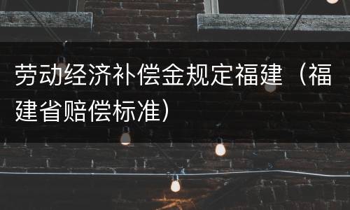 劳动经济补偿金规定福建（福建省赔偿标准）