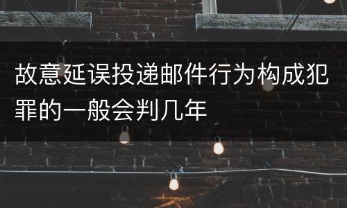 故意延误投递邮件行为构成犯罪的一般会判几年