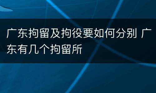 广东拘留及拘役要如何分别 广东有几个拘留所