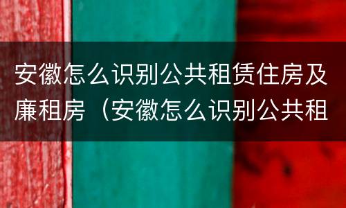 安徽怎么识别公共租赁住房及廉租房（安徽怎么识别公共租赁住房及廉租房名单）