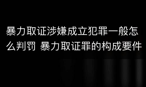 暴力取证涉嫌成立犯罪一般怎么判罚 暴力取证罪的构成要件