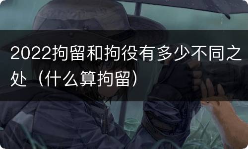 2022拘留和拘役有多少不同之处（什么算拘留）