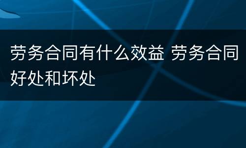 劳务合同有什么效益 劳务合同好处和坏处