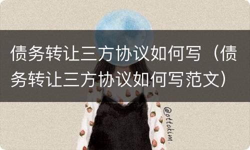 债务转让三方协议如何写（债务转让三方协议如何写范文）