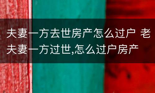 夫妻一方去世房产怎么过户 老夫妻一方过世,怎么过户房产