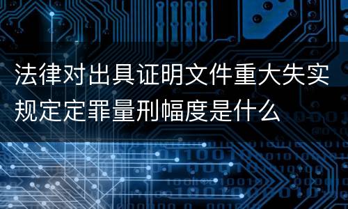 法律对出具证明文件重大失实规定定罪量刑幅度是什么