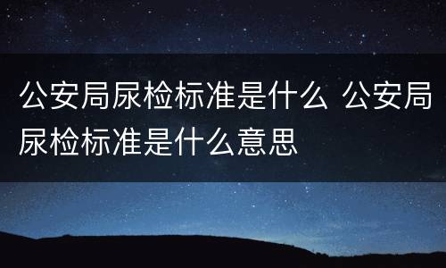 公安局尿检标准是什么 公安局尿检标准是什么意思