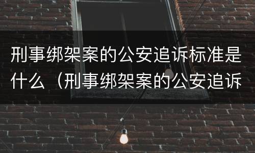 刑事绑架案的公安追诉标准是什么（刑事绑架案的公安追诉标准是什么呢）