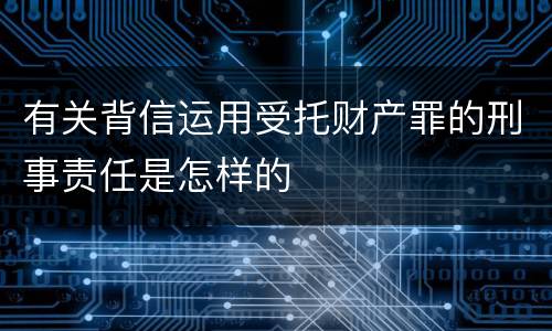 有关背信运用受托财产罪的刑事责任是怎样的