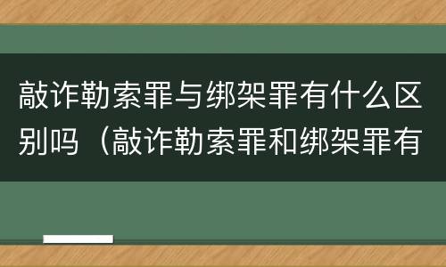 敲诈勒索罪与绑架罪有什么区别吗（敲诈勒索罪和绑架罪有什么区别）