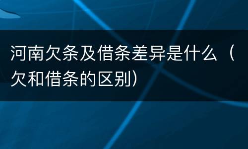 河南欠条及借条差异是什么（欠和借条的区别）