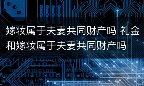 嫁妆属于夫妻共同财产吗 礼金和嫁妆属于夫妻共同财产吗