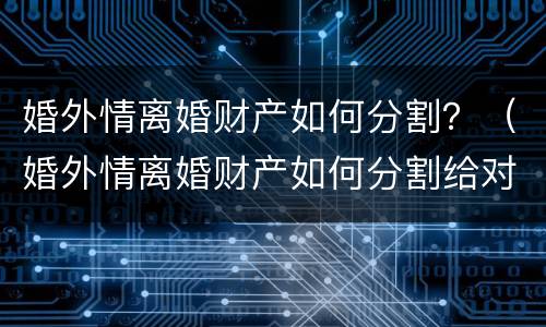 婚外情离婚财产如何分割？（婚外情离婚财产如何分割给对方）