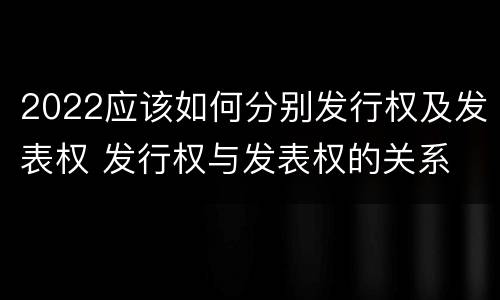 2022应该如何分别发行权及发表权 发行权与发表权的关系