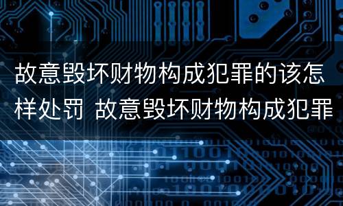 故意毁坏财物构成犯罪的该怎样处罚 故意毁坏财物构成犯罪的该怎样处罚呢