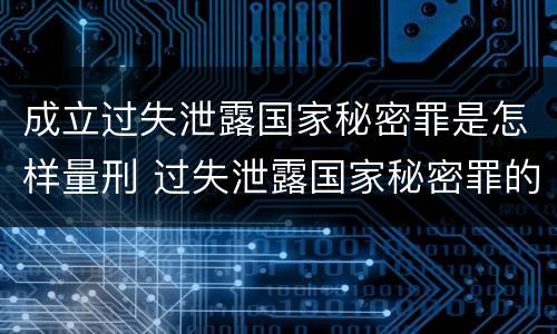 成立过失泄露国家秘密罪是怎样量刑 过失泄露国家秘密罪的立案标准