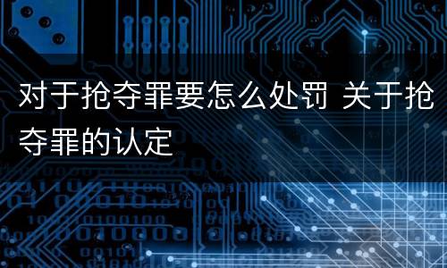 对于抢夺罪要怎么处罚 关于抢夺罪的认定