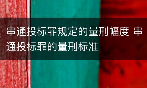 串通投标罪规定的量刑幅度 串通投标罪的量刑标准