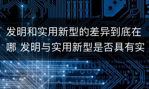 发明和实用新型的差异到底在哪 发明与实用新型是否具有实用性