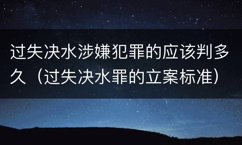 过失决水涉嫌犯罪的应该判多久（过失决水罪的立案标准）