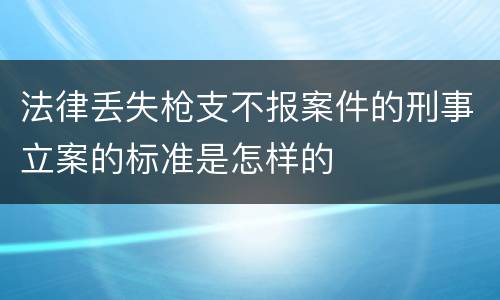 法律丢失枪支不报案件的刑事立案的标准是怎样的