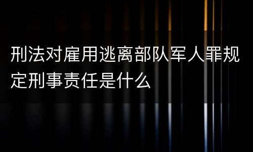 刑法对雇用逃离部队军人罪规定刑事责任是什么