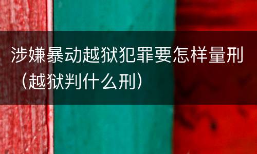 涉嫌暴动越狱犯罪要怎样量刑（越狱判什么刑）