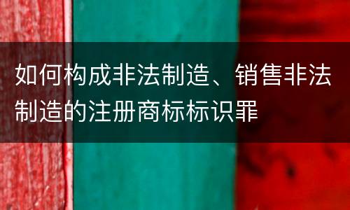 如何构成非法制造、销售非法制造的注册商标标识罪