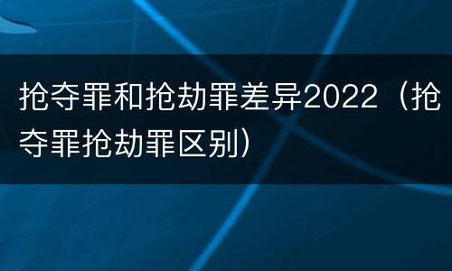 抢夺罪和抢劫罪差异2022（抢夺罪抢劫罪区别）