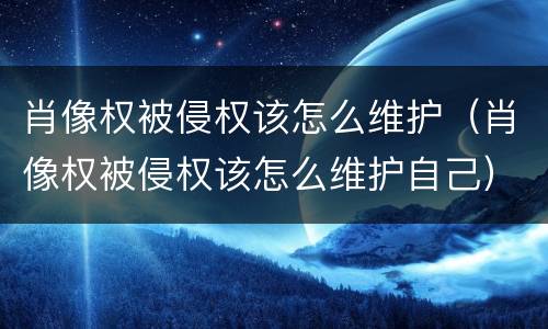肖像权被侵权该怎么维护（肖像权被侵权该怎么维护自己）