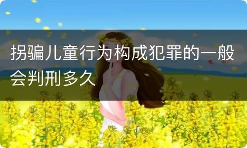 拐骗儿童行为构成犯罪的一般会判刑多久