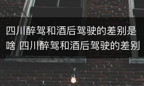 四川醉驾和酒后驾驶的差别是啥 四川醉驾和酒后驾驶的差别是啥呀