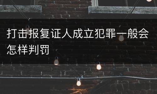 打击报复证人成立犯罪一般会怎样判罚