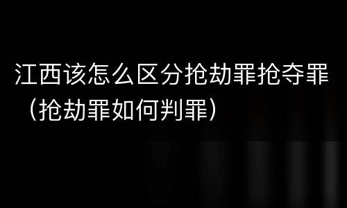 江西该怎么区分抢劫罪抢夺罪（抢劫罪如何判罪）