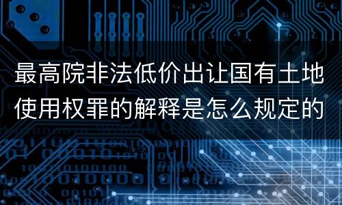 最高院非法低价出让国有土地使用权罪的解释是怎么规定的