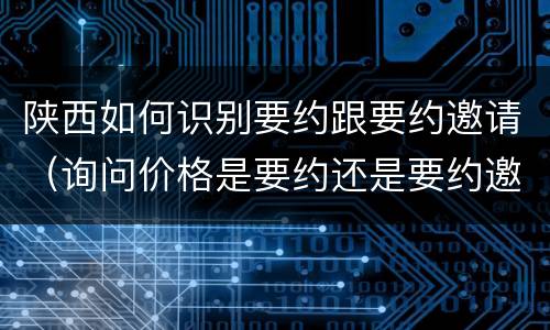 陕西如何识别要约跟要约邀请（询问价格是要约还是要约邀请）