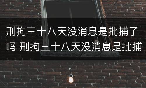 刑拘三十八天没消息是批捕了吗 刑拘三十八天没消息是批捕了吗怎么办