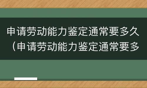 申请劳动能力鉴定通常要多久（申请劳动能力鉴定通常要多久通过）