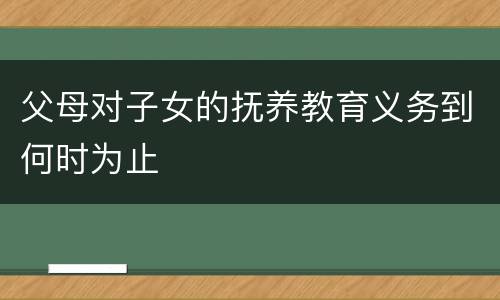 父母对子女的抚养教育义务到何时为止