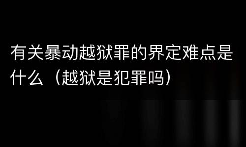 有关暴动越狱罪的界定难点是什么（越狱是犯罪吗）