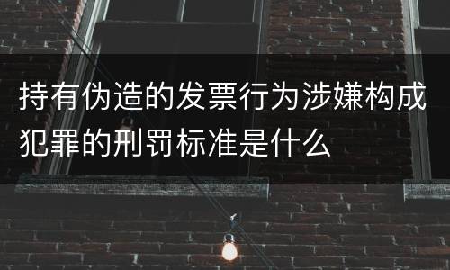 持有伪造的发票行为涉嫌构成犯罪的刑罚标准是什么