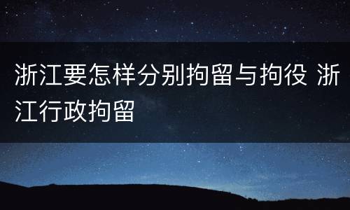 浙江要怎样分别拘留与拘役 浙江行政拘留