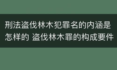 刑法盗伐林木犯罪名的内涵是怎样的 盗伐林木罪的构成要件是