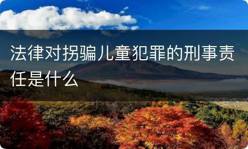 法律对拐骗儿童犯罪的刑事责任是什么