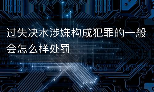 过失决水涉嫌构成犯罪的一般会怎么样处罚