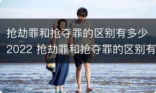 抢劫罪和抢夺罪的区别有多少2022 抢劫罪和抢夺罪的区别有多少2022年