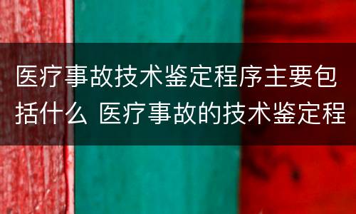 医疗事故技术鉴定程序主要包括什么 医疗事故的技术鉴定程序包括