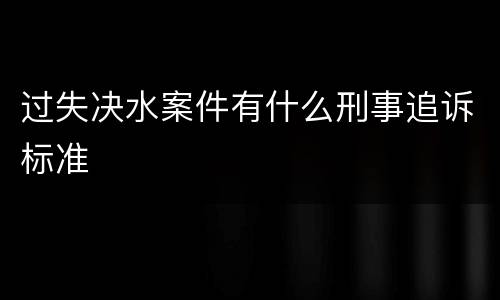 过失决水案件有什么刑事追诉标准