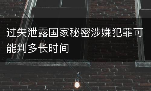 过失泄露国家秘密涉嫌犯罪可能判多长时间