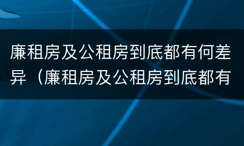 廉租房及公租房到底都有何差异（廉租房及公租房到底都有何差异呢）